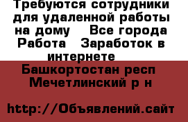 Требуются сотрудники для удаленной работы на дому. - Все города Работа » Заработок в интернете   . Башкортостан респ.,Мечетлинский р-н